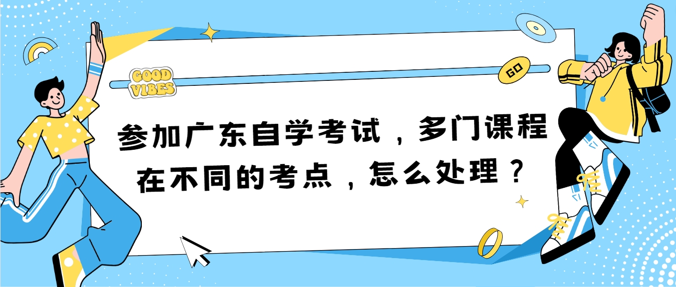 参加广东自学考试，多门课程在不同的考点，怎么处理？(图1)