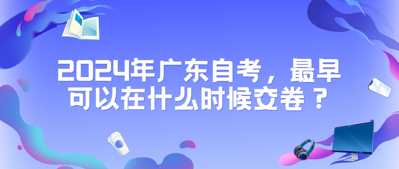 2024年广东自考，最早可以在什么时候交卷？