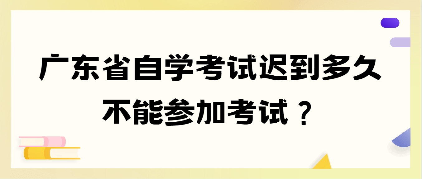 广东省自学考试迟到多久不能参加考试？