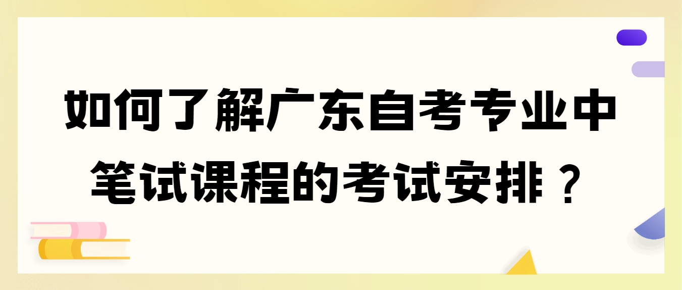 如何了解广东自考专业中笔试课程的考试安排？(图1)