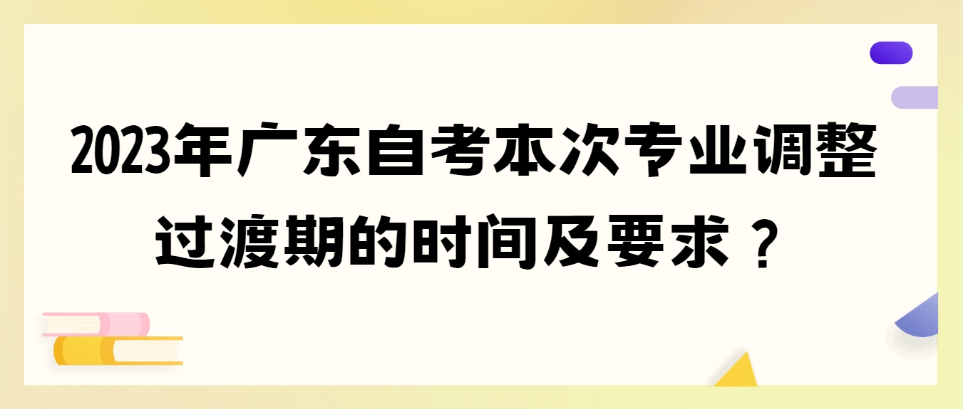 2023年广东自考本次专业调整过渡期的时间及要求？