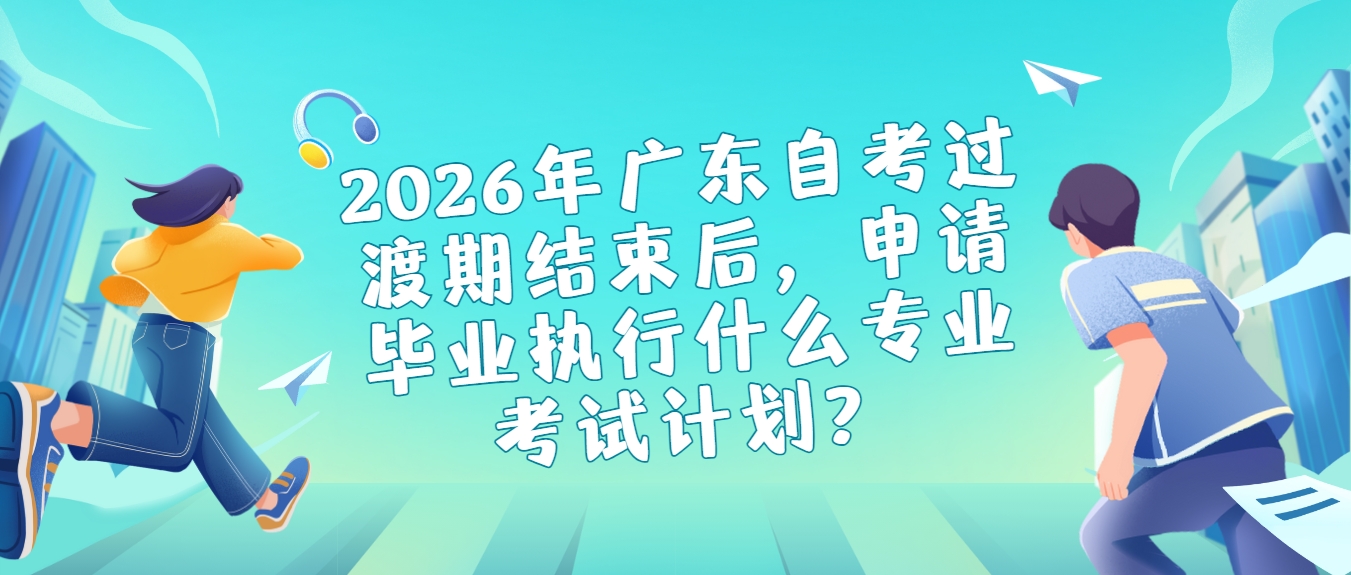 2026年广东自考过渡期结束后，申请毕业执行什么专业考试计划？(图1)