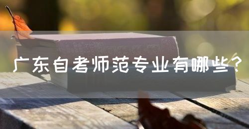 广东自考师范专业有哪些？(图1)