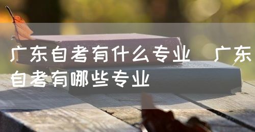 广东自考有什么专业（广东自考有哪些专业）(图1)