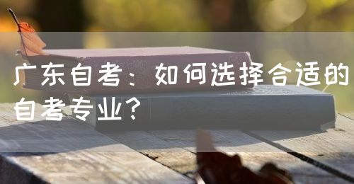 广东自考：如何选择合适的自考专业？(图1)