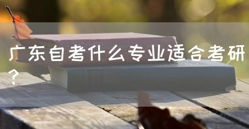 广东自考什么专业适合考研？(图1)