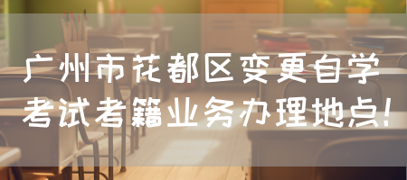广州市花都区变更自学考试考籍业务办理地点！