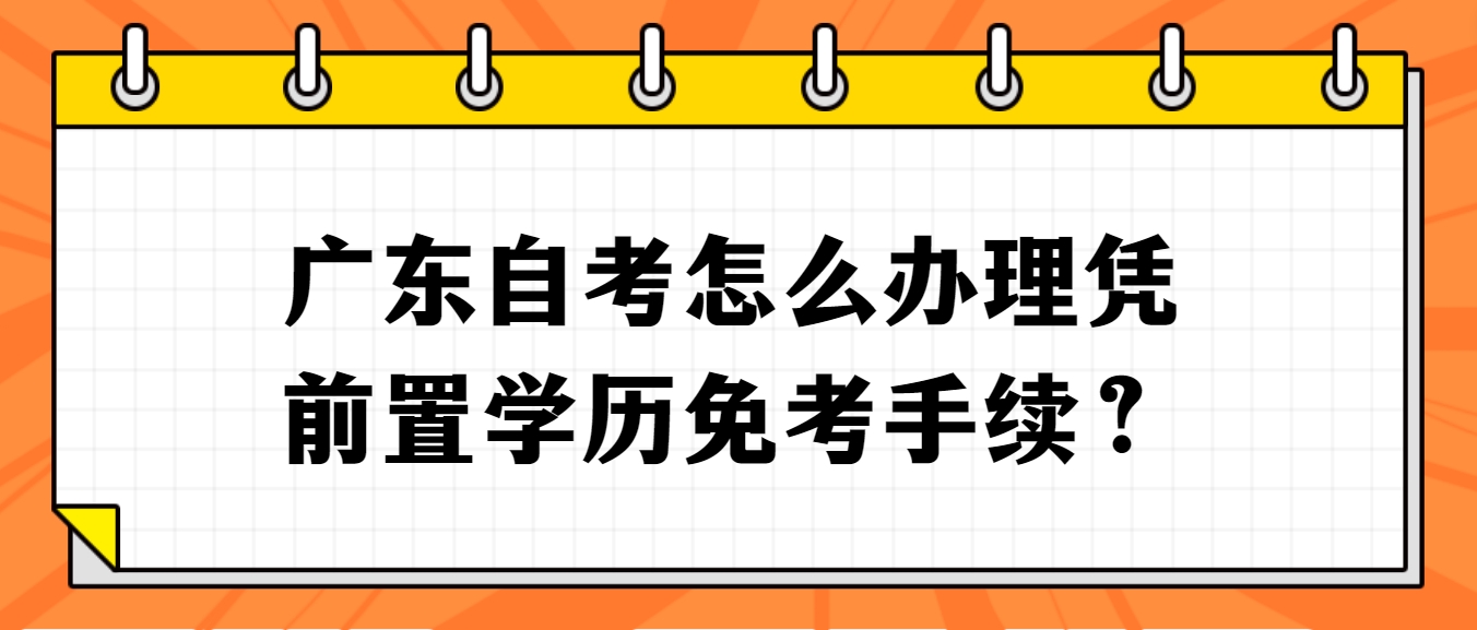 广东自考怎么办理凭前置学历免考手续？