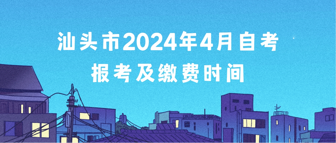 汕头市2024年4月自考报考及缴费时间