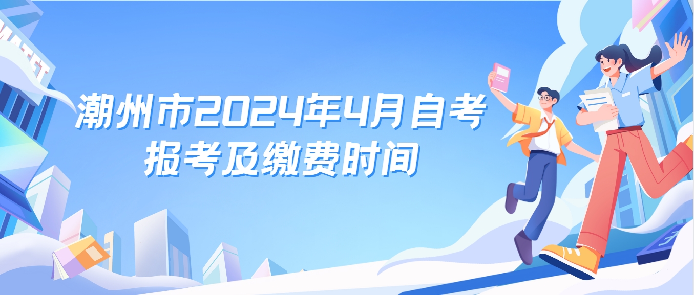 潮州市2024年4月自考报考及缴费时间(图1)