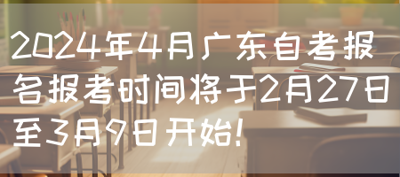 2024年4月广东自考报名报考时间将于2月27日至3月9日开始！(图1)