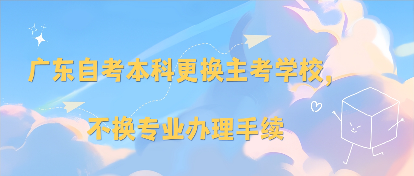 广东自考本科更换主考学校，不换专业办理手续