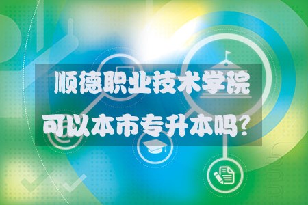 顺德职业技术学院可以本市专升本吗？(图1)